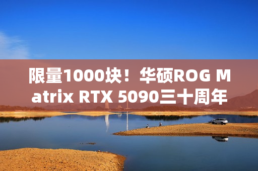 限量1000块！华硕ROG Matrix RTX 5090三十周年显卡发布：最高800W