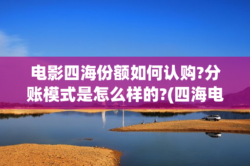 电影四海份额如何认购?分账模式是怎么样的?(四海电影什么时候拍的)