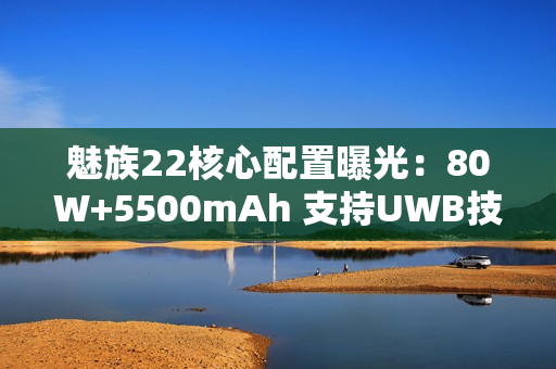 魅族22核心配置曝光：80W+5500mAh 支持UWB技术