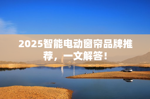 2025智能电动窗帘品牌推荐，一文解答！