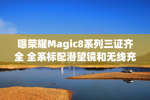 曝荣耀Magic8系列三证齐全 全系标配潜望镜和无线充