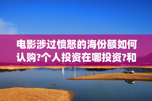 电影涉过愤怒的海份额如何认购?个人投资在哪投资?和谁签约?(电影涉过愤怒的海演员表)