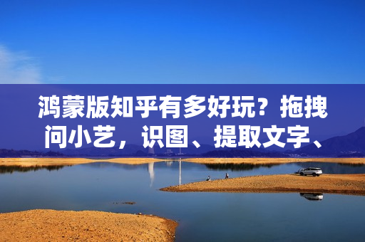 鸿蒙版知乎有多好玩？拖拽问小艺，识图、提取文字、表格超方便！