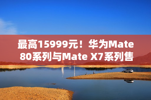 最高15999元！华为Mate 80系列与Mate X7系列售价曝光