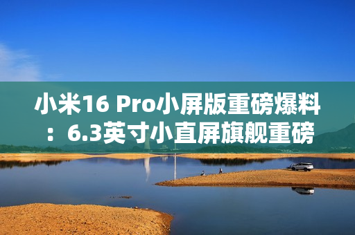 小米16 Pro小屏版重磅爆料：6.3英寸小直屏旗舰重磅登场！