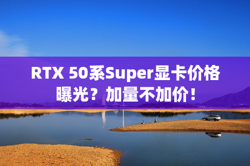 RTX 50系Super显卡价格曝光?加量不加价! RTX 50系Super显卡价格曝光?加量不加价!