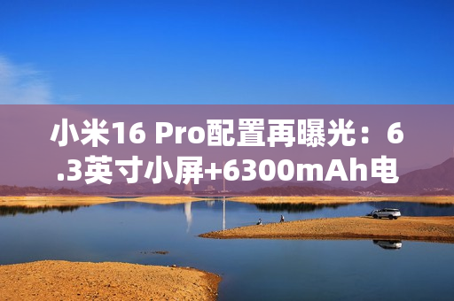 小米16 Pro配置再曝光：6.3英寸小屏+6300mAh电池