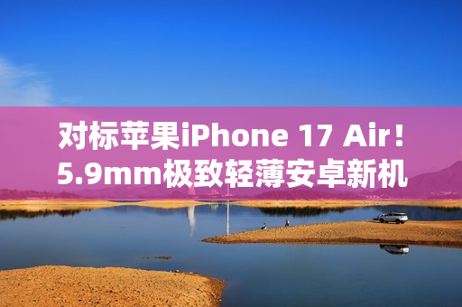 对标苹果iPhone 17 Air!5.9mm极致轻薄安卓新机渲染图曝光 对标苹果iPhone 17 Air!5.9mm极致轻薄安卓新机渲染图曝光