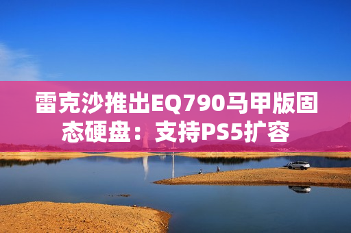雷克沙推出EQ790马甲版固态硬盘：支持PS5扩容