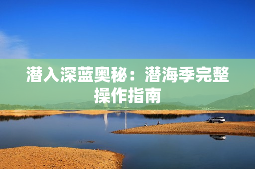 潜入深蓝奥秘：潜海季完整操作指南