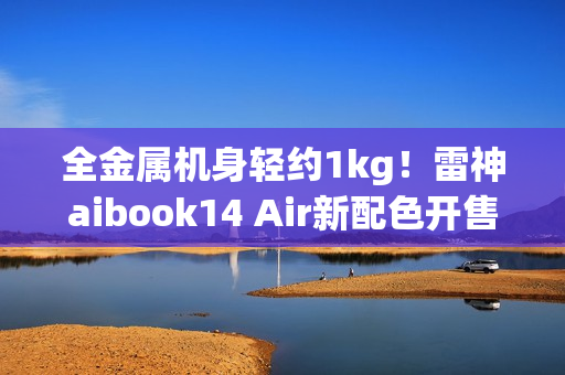 全金属机身轻约1kg！雷神aibook14 Air新配色开售