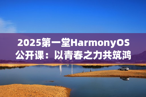 2025第一堂HarmonyOS公开课：以青春之力共筑鸿蒙未来