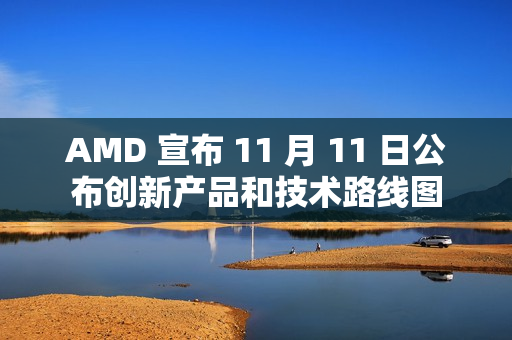 AMD 宣布 11 月 11 日公布创新产品和技术路线图