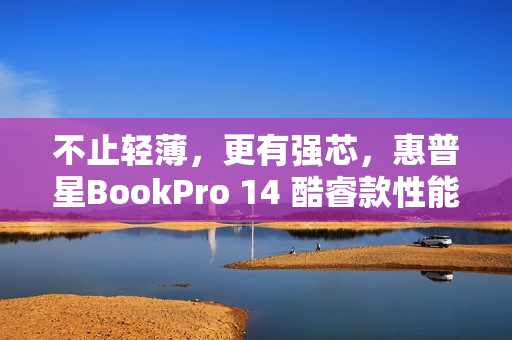 不止轻薄，更有强芯，惠普星BookPro 14 酷睿款性能解析