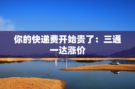 你的快递费开始贵了：三通一达涨价