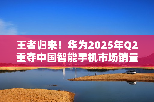 王者归来！华为2025年Q2重夺中国智能手机市场销量榜首