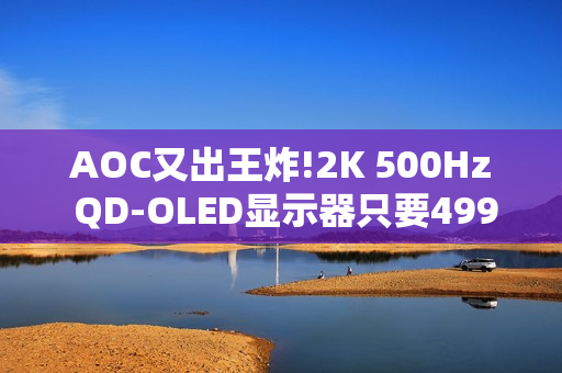 AOC又出王炸!2K 500Hz QD-OLED显示器只要4999元 AOC又出王炸!2K 500Hz QD-OLED显示器只要4999元