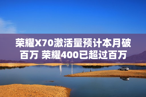 荣耀X70激活量预计本月破百万 荣耀400已超过百万 荣耀X70激活量预计本月破百万 荣耀400已超过百万