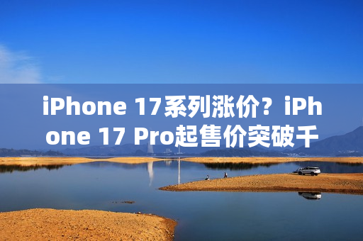 iPhone 17系列涨价?iPhone 17 Pro起售价突破千美元大关! iPhone 17系列涨价?iPhone 17 Pro起售价突破千美元大关!