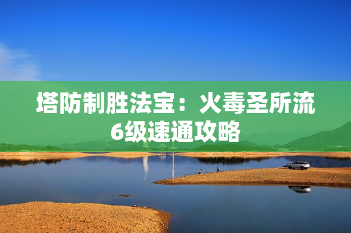 塔防制胜法宝:火毒圣所流6级速通攻略 塔防制胜法宝:火毒圣所流6级速通攻略