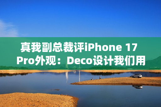 真我副总裁评iPhone 17 Pro外观：Deco设计我们用过