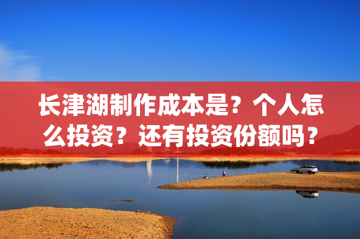 长津湖制作成本是？个人怎么投资？还有投资份额吗？(长津湖 制作成本)
