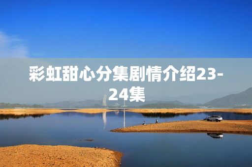 彩虹甜心分集剧情介绍23-24集 彩虹甜心分集剧情介绍23-24集
