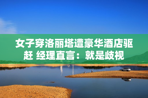 女子穿洛丽塔遭豪华酒店驱赶 经理直言：就是歧视