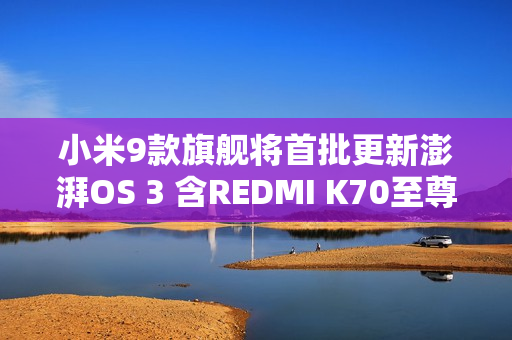 小米9款旗舰将首批更新澎湃OS 3 含REDMI K70至尊版