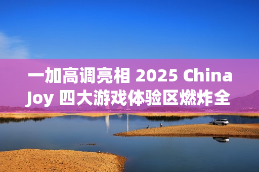 一加高调亮相 2025 ChinaJoy 四大游戏体验区燃炸全场