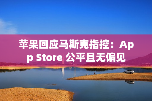 苹果回应马斯克指控：App Store 公平且无偏见