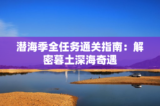 潜海季全任务通关指南：解密暮土深海奇遇