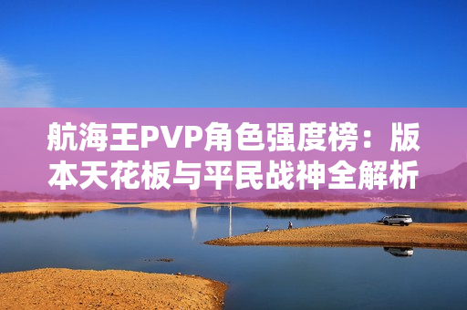 航海王PVP角色强度榜：版本天花板与平民战神全解析