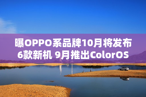 曝OPPO系品牌10月将发布6款新机 9月推出ColorOS 16