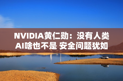 NVIDIA黄仁勋：没有人类AI啥也不是 安全问题犹如打造飞机