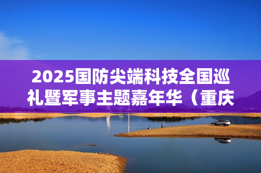 2025国防尖端科技全国巡礼暨军事主题嘉年华（重庆站）“八一”建军节在渝启幕，解锁国防教育新体验