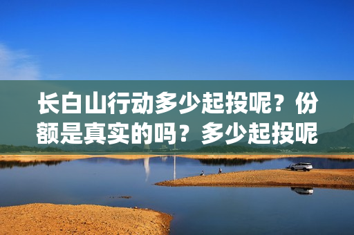 长白山行动多少起投呢？份额是真实的吗？多少起投呢？(长白山行动出品方)