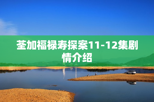 荃加福禄寿探案11-12集剧情介绍