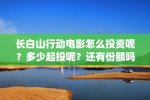 长白山行动电影怎么投资呢？多少起投呢？还有份额吗？(长白山行动拍摄地)
