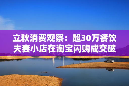 立秋消费观察：超30万餐饮夫妻小店在淘宝闪购成交破峰