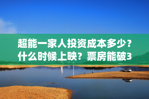 超能一家人投资成本多少？什么时候上映？票房能破30亿吗？(超能一家人电影投资项目)