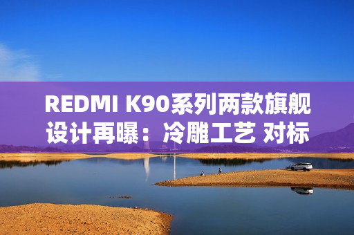 REDMI K90系列两款旗舰设计再曝：冷雕工艺 对标苹果