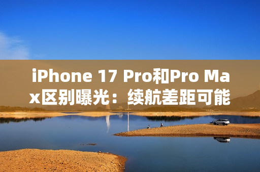 iPhone 17 Pro和Pro Max区别曝光:续航差距可能不小 iPhone 17 Pro和Pro Max区别曝光:续航差距可能不小