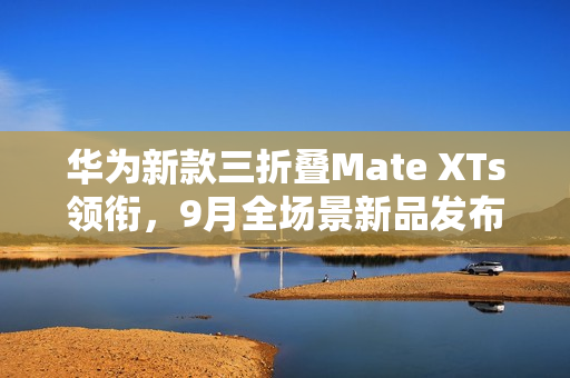 华为新款三折叠Mate XTs领衔，9月全场景新品发布会即将来袭