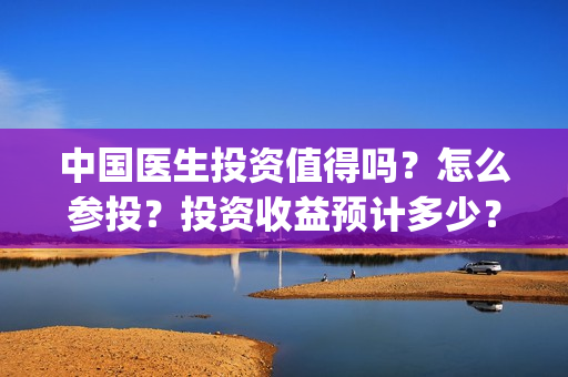 中国医生投资值得吗？怎么参投？投资收益预计多少？(中国医生投资项目)