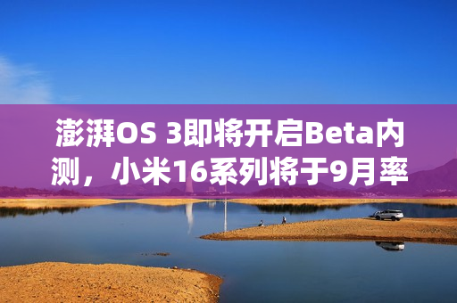 澎湃OS 3即将开启Beta内测，小米16系列将于9月率先首发新系统