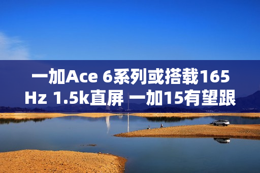 一加Ace 6系列或搭载165Hz 1.5k直屏 一加15有望跟进