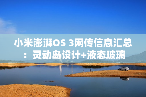 小米澎湃OS 3网传信息汇总：灵动岛设计+液态玻璃