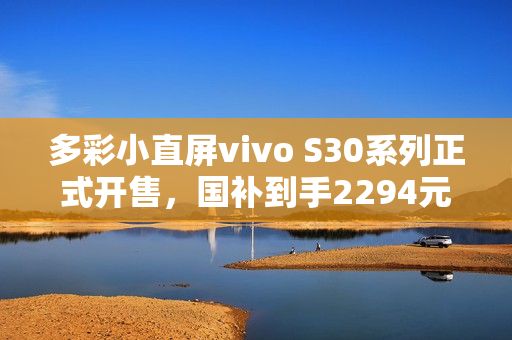 多彩小直屏vivo S30系列正式开售,国补到手2294元起! 多彩小直屏vivo S30系列正式开售,国补到手2294元起!