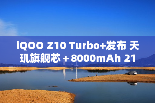 iQOO Z10 Turbo+发布 天玑旗舰芯＋8000mAh 2199元起